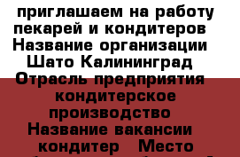 приглашаем на работу пекарей и кондитеров › Название организации ­ Шато-Калининград › Отрасль предприятия ­ кондитерское производство › Название вакансии ­ кондитер › Место работы ­ пр.победы 54А › Минимальный оклад ­ 20 000 › Максимальный оклад ­ 30 000 - Калининградская обл., Калининград г. Работа » Вакансии   . Калининградская обл.